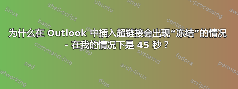 为什么在 Outlook 中插入超链接会出现“冻结”的情况 - 在我的情况下是 45 秒？