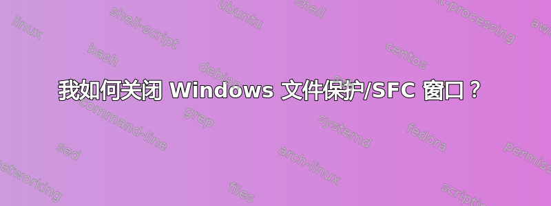 我如何关闭 Windows 文件保护/SFC 窗口？