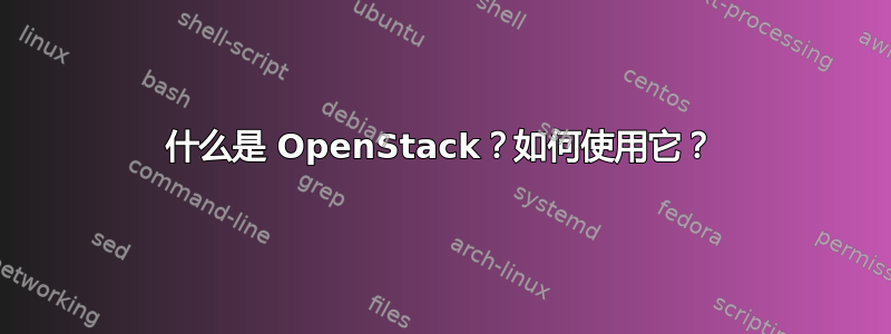 什么是 OpenStack？如何使用它？