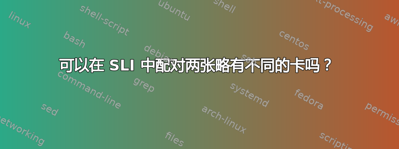 可以在 SLI 中配对两张略有不同的卡吗？