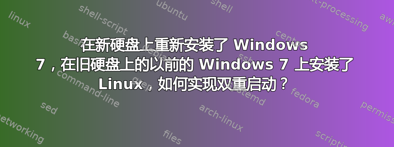 在新硬盘上重新安装了 Windows 7，在旧硬盘上的以前的 Windows 7 上安装了 Linux，如何实现双重启动？