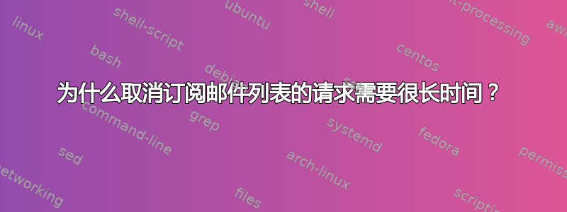 为什么取消订阅邮件列表的请求需要很长时间？