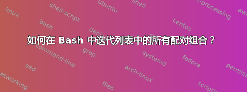 如何在 Bash 中迭代列表中的所有配对组合？