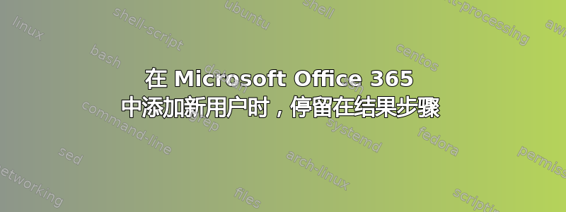 在 Microsoft Office 365 中添加新用户时，停留在结果步骤