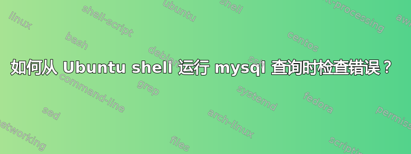 如何从 Ubuntu shell 运行 mysql 查询时检查错误？