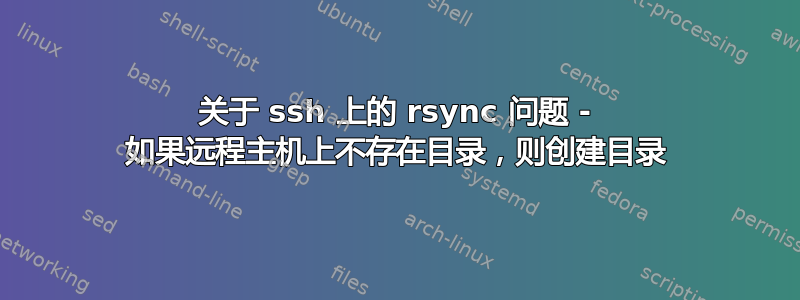 关于 ssh 上的 rsync 问题 - 如果远程主机上不存在目录，则创建目录