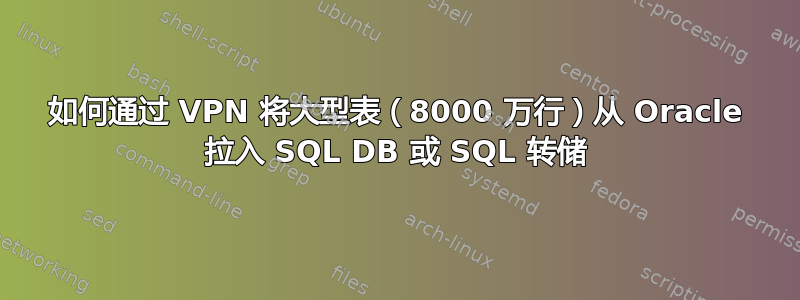 如何通过 VPN 将大型表（8000 万行）从 Oracle 拉入 SQL DB 或 SQL 转储