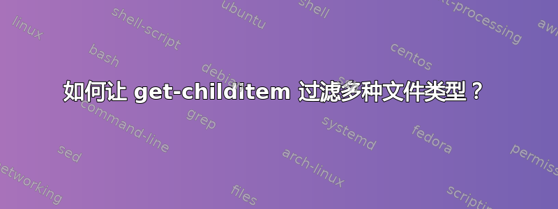 如何让 get-childitem 过滤多种文件类型？