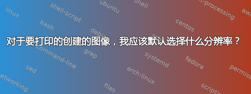 对于要打印的创建的图像，我应该默认选择什么分辨率？