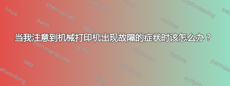 当我注意到机械打印机出现故障的症状时该怎么办？