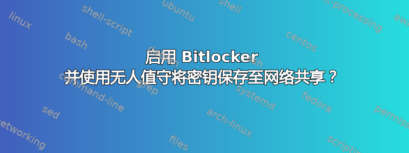 启用 Bitlocker 并使用无人值守将密钥保存至网络共享？