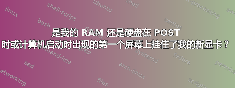 是我的 RAM 还是硬盘在 POST 时或计算机启动时出现的第一个屏幕上挂住了我的新显卡？