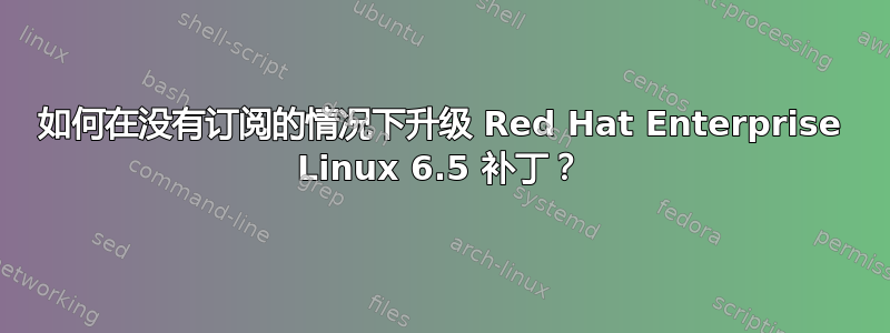 如何在没有订阅的情况下升级 Red Hat Enterprise Linux 6.5 补丁？