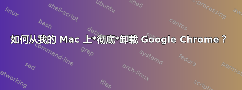 如何从我的 Mac 上*彻底*卸载 Google Chrome？