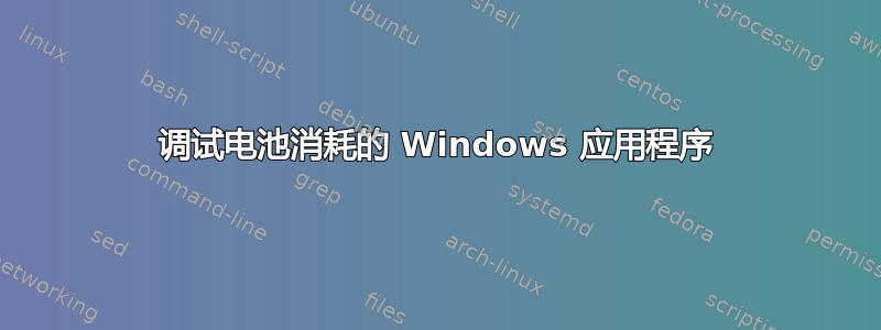 调试电池消耗的 Windows 应用程序