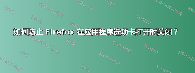 如何防止 Firefox 在应用程序选项卡打开时关闭？