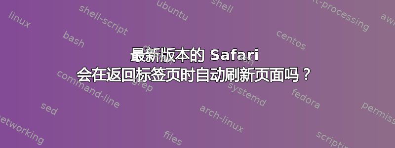 最新版本的 Safari 会在返回标签页时自动刷新页面吗？