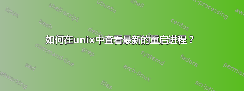 如何在unix中查看最新的重启进程？