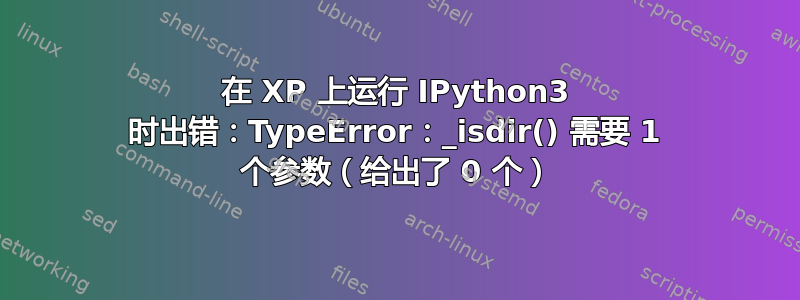 在 XP 上运行 IPython3 时出错：TypeError：_isdir() 需要 1 个参数（给出了 0 个）