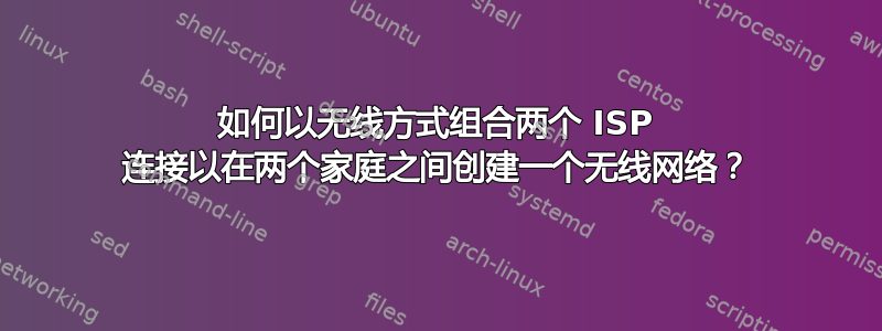 如何以无线方式组合两个 ISP 连接以在两个家庭之间创建一个无线网络？