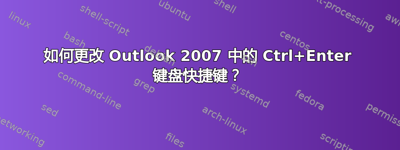 如何更改 Outlook 2007 中的 Ctrl+Enter 键盘快捷键？