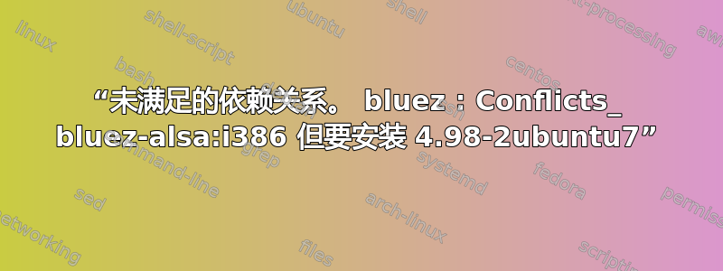 “未满足的依赖关系。 bluez : Conflicts_ bluez-alsa:i386 但要安装 4.98-2ubuntu7”