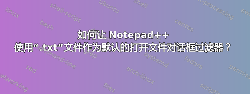 如何让 Notepad++ 使用“.txt”文件作为默认的打开文件对话框过滤器？