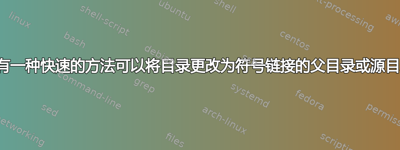 有没有一种快速的方法可以将目录更改为符号链接的父目录或源目录？