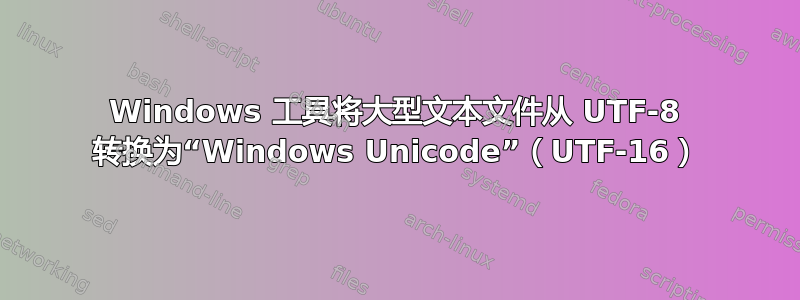 Windows 工具将大型文本文件从 UTF-8 转换为“Windows Unicode”（UTF-16）