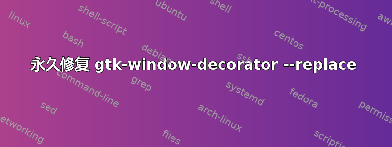 永久修复 gtk-window-decorator --replace