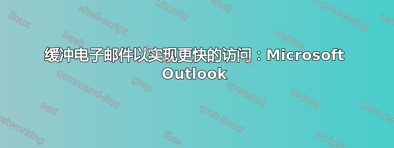 缓冲电子邮件以实现更快的访问：Microsoft Outlook