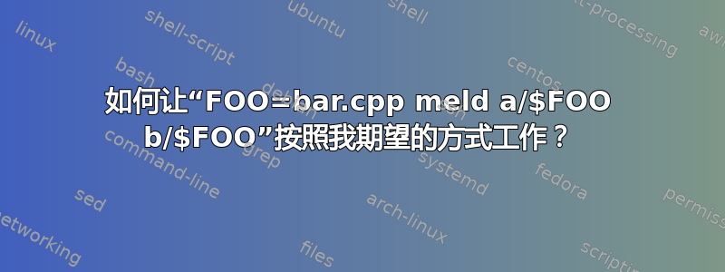 如何让“FOO=bar.cpp meld a/$FOO b/$FOO”按照我期望的方式工作？