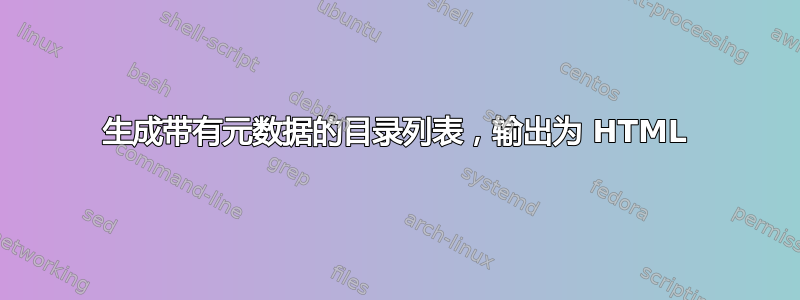 生成带有元数据的目录列表，输出为 HTML