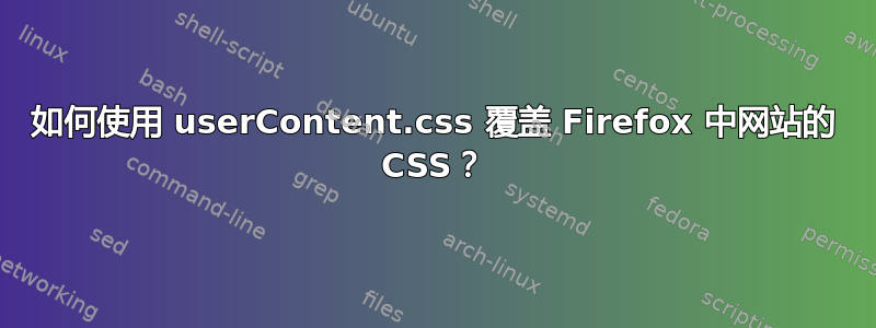 如何使用 userContent.css 覆盖 Firefox 中网站的 CSS？