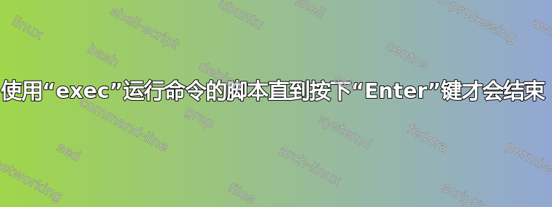 使用“exec”运行命令的脚本直到按下“Enter”键才会结束