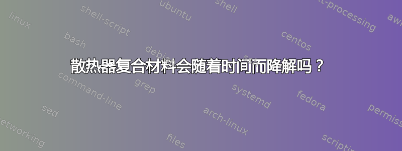 散热器复合材料会随着时间而降解吗？