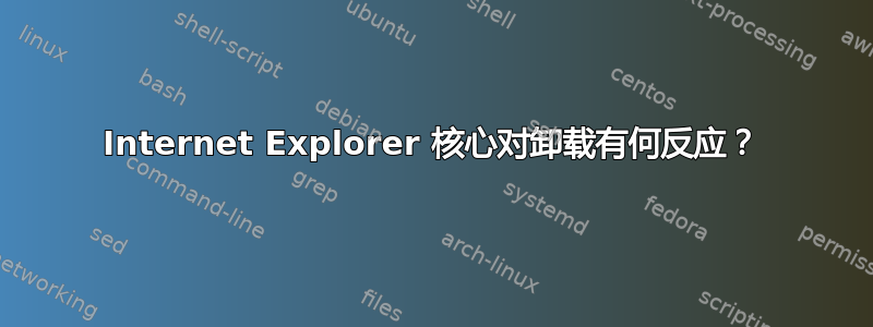 Internet Explorer 核心对卸载有何反应？