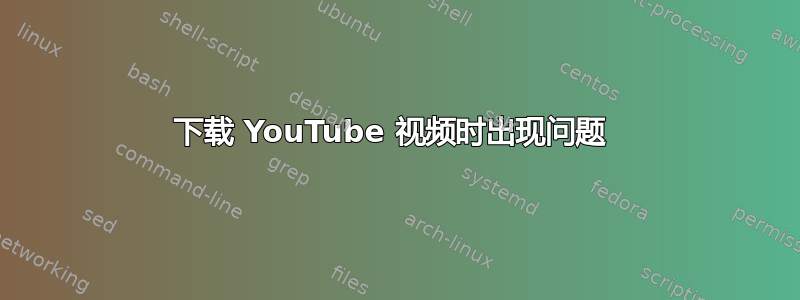 下载 YouTube 视频时出现问题 