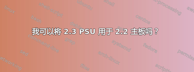 我可以将 2.3 PSU 用于 2.2 主板吗？