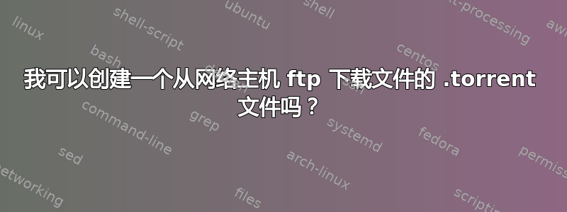 我可以创建一个从网络主机 ftp 下载文件的 .torrent 文件吗？