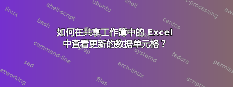 如何在共享工作簿中的 Excel 中查看更新的数据单元格？