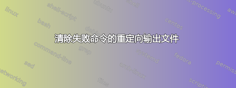 清除失败命令的重定向输出文件