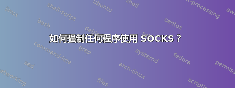 如何强制任何程序使用 SOCKS？