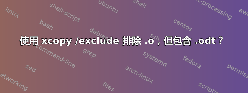 使用 xcopy /exclude 排除 .o，但包含 .odt？