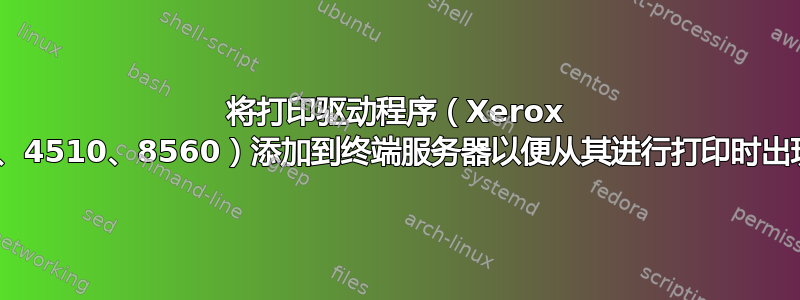 将打印驱动程序（Xerox 3250、4510、8560）添加到终端服务器以便从其进行打印时出现问题