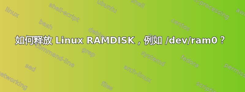 如何释放 Linux RAMDISK，例如 /dev/ram0？