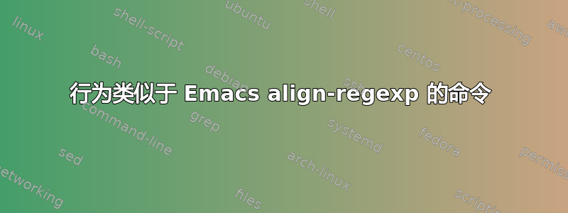 行为类似于 Emacs align-regexp 的命令