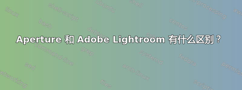 Aperture 和 Adob​​e Lightroom 有什么区别？