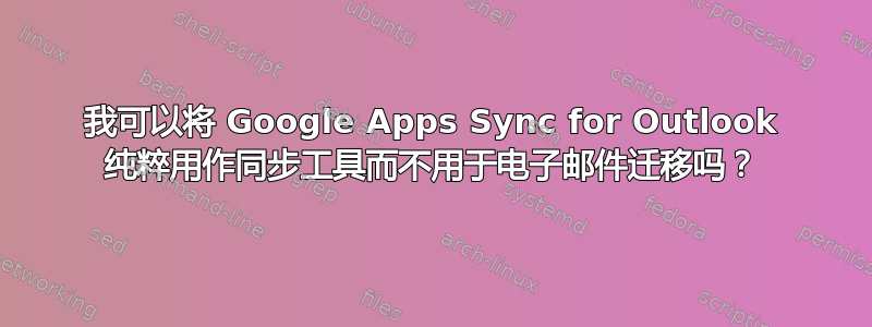 我可以将 Google Apps Sync for Outlook 纯粹用作同步工具而不用于电子邮件迁移吗？