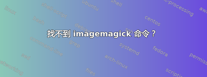 找不到 imagemagick 命令？